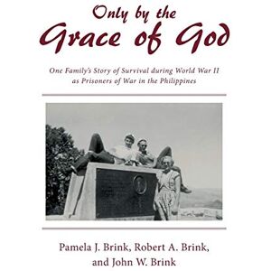 Brink, Pamela J. - Only by the Grace of God: One Family's Story of Survival during World War II as Prisoners of War in the Philippines