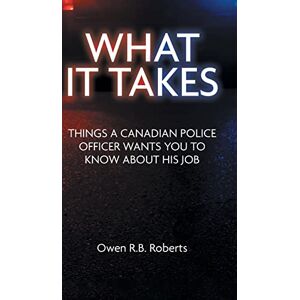 Roberts, Owen R. B. - What It Takes: Things a Canadian Police Officer Wants You to Know About His Job