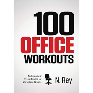 N. Rey - 100 Office Workouts: No Equipment, No-Sweat, Fitness Mini-Routines You Can Do At Work.