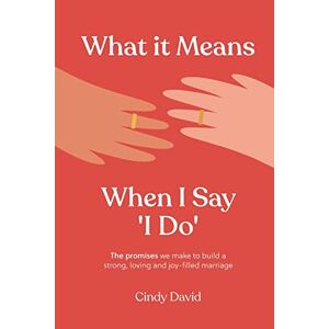 Cindy David - What It Means When I Say 'I Do': The promises we make to build a strong, loving and joy-filled marriage
