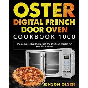 Jenson Olsen - Oster Digital French Door Oven Cookbook 1000: The Complete Guide, Pro Tips and Delicious Recipes for Your Oster Oven