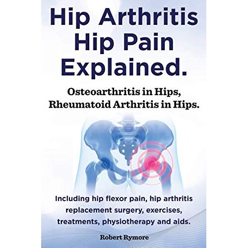 Robert Rymore – Hip Arthritis, Hip Pain Explained. Osteoarthritis in Hips, Rheumatoid Arthritis in Hips. Including Hip Arthritis Surgery, Hip Flexor Pain, Exercises,