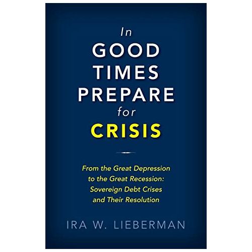 Ira Lieberman – In Good Times Prepare for Crisis: From the Great Depression to the Great Recession: Sovereign Debt Crises and Their Resolution