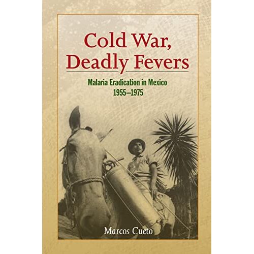 Marcos Cueto – Cold War, Deadly Fevers: Malaria Eradication in Mexico, 1955–1975 (Woodrow Wilson Center Press)