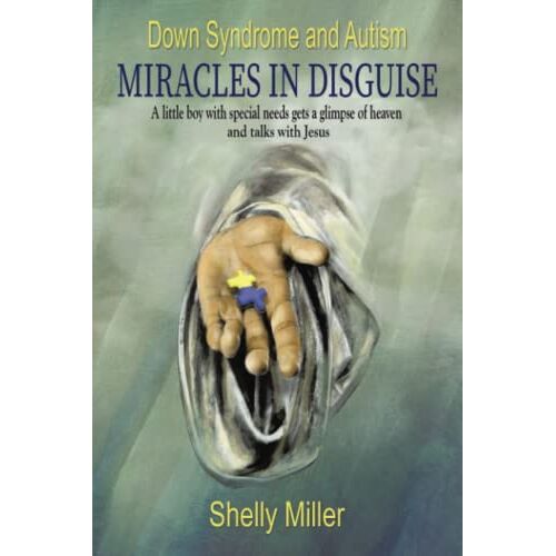 Shelly Miller – Down Syndrome and Autism MIRACLES IN DISGUISE: A little boy with special needs gets a glimpse of heaven and talks with Jesus