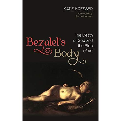 Katie Kresser – Bezalel’s Body: The Death of God and the Birth of Art