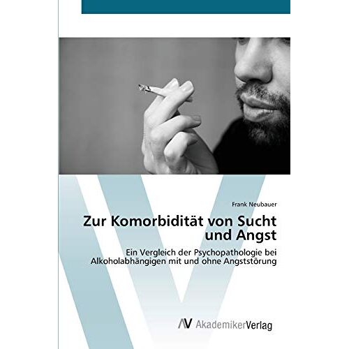 Frank Neubauer – Zur Komorbidität von Sucht und Angst: Ein Vergleich der Psychopathologie bei Alkoholabhängigen mit und ohne Angststörung