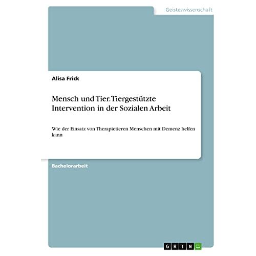 Alisa Frick – Mensch und Tier. Tiergestützte Intervention in der Sozialen Arbeit: Wie der Einsatz von Therapietieren Menschen mit Demenz helfen kann