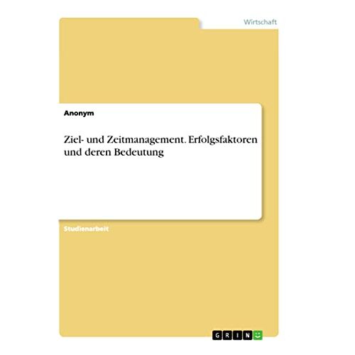 Anonym – Ziel- und Zeitmanagement. Erfolgsfaktoren und deren Bedeutung