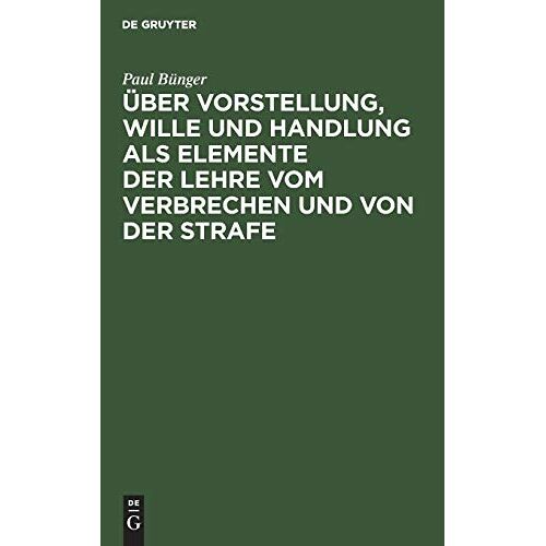 Paul Bunger – Über Vorstellung, Wille und Handlung als Elemente der Lehre vom Verbrechen und von der Strafe: Drei Abhandlungen