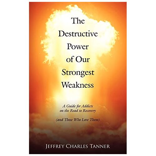 Jeffrey Tanner – The Destructive Power of Our Strongest Weakness: A Guide for Addicts on the Road to Recovery (and Those Who Love Them)