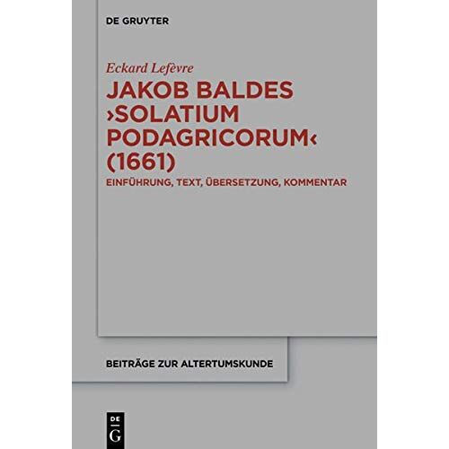 Eckard Lefèvre – Jakob Baldes ›Solatium Podagricorum‹ (1661): Ein satirischer Trost der Gichtkranken. Einführung, Text, Übersetzung, Kommentar (Beiträge zur Altertumskunde, Band 387)