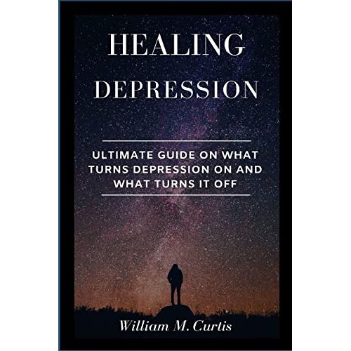 Curtis, William M. – Healing Depression: Ultimate Guide On What Turns Depression On And What Turns It Off