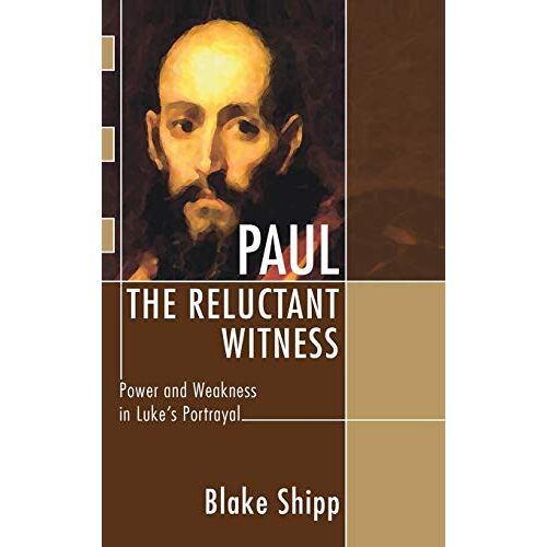 Blake Shipp – Paul the Reluctant Witness: Power and Weakness in Luke’s Portrayal