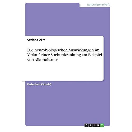 Corinna Dörr – Die neurobiologischen Auswirkungen im Verlauf einer Suchterkrankung am Beispiel von Alkoholismus