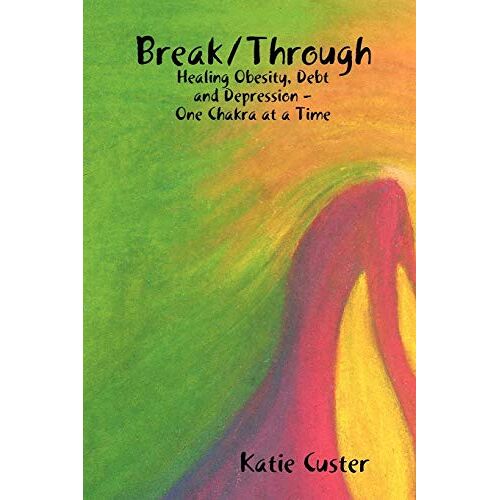 Katie Custer – Break/Through: Healing Obesity, Debt and Depression One Chakra at a Time