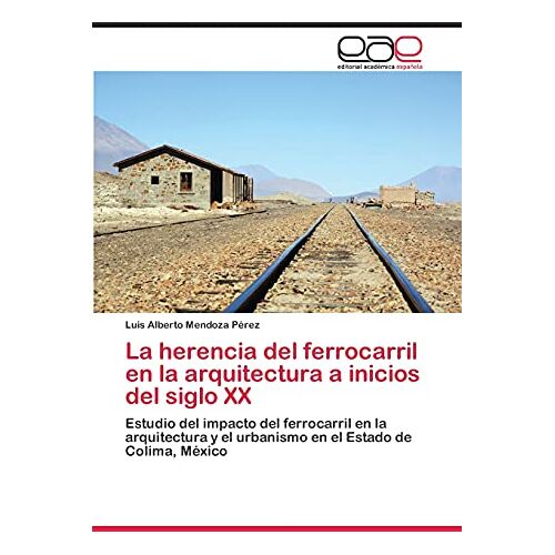 Mendoza Pérez, Luis Alberto – La herencia del ferrocarril en la arquitectura a inicios del siglo XX: Estudio del impacto del ferrocarril en la arquitectura y el urbanismo en el Estado de Colima, México