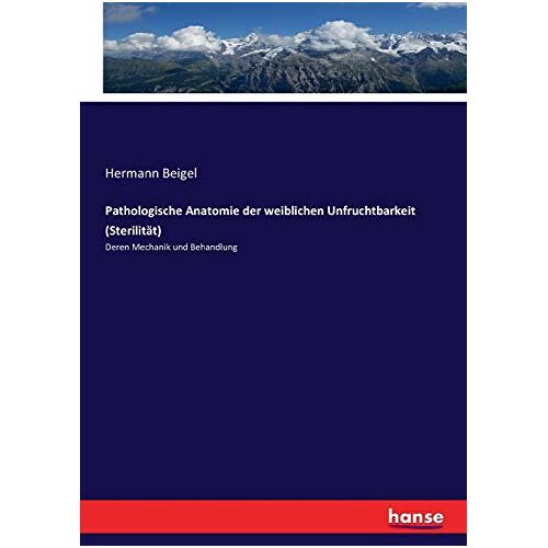 Hermann Beigel – Pathologische Anatomie der weiblichen Unfruchtbarkeit (Sterilität): Deren Mechanik und Behandlung