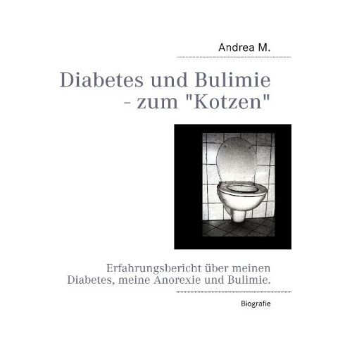 Andrea M. – Diabetes und Bulimie – zum Kotzen: Erfahrungsbericht über meinen Diabetes, meine Anorexie und Bulimie