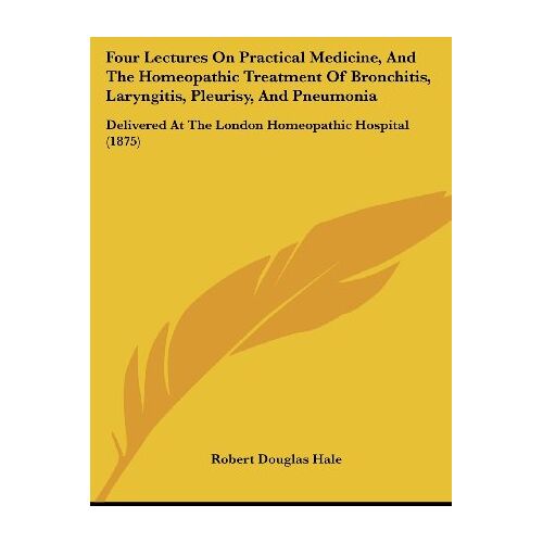 Hale, Robert Douglas – Four Lectures on Practical Medicine, and the Homeopathic Treatment of Bronchitis, Laryngitis, Pleurisy, and Pneumonia: Delivered at the London Homeopathic Hospital (1875)