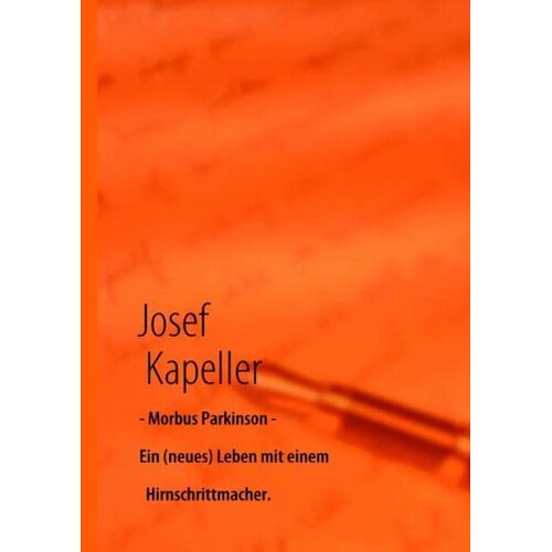 Josef Kapeller – Morbus Parkinson – Ein (neues) Leben mit einem Hirnschrittmacher.: Und: wie ich die VORBEREITUNGEN, die OPERATION, und die ersten Schritte DANACH erlebt habe.