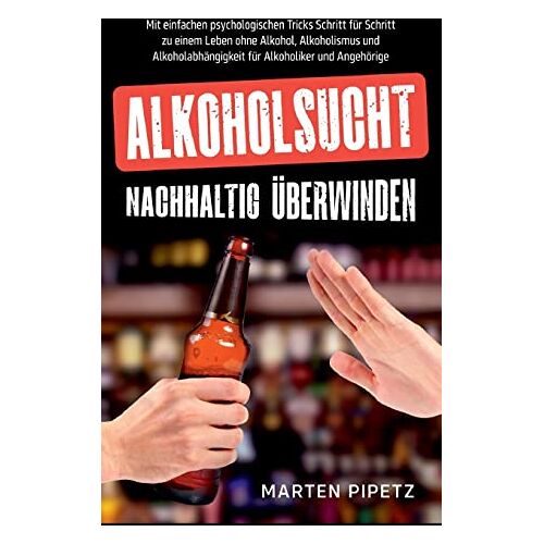 Marten Pipetz – Alkoholsucht nachhaltig überwinden: Mit einfachen psychologischen Tricks Schritt für Schritt zu einem Leben ohne Alkohol, Alkoholismus und Alkoholabhängigkeit für Alkoholiker und Angehörige