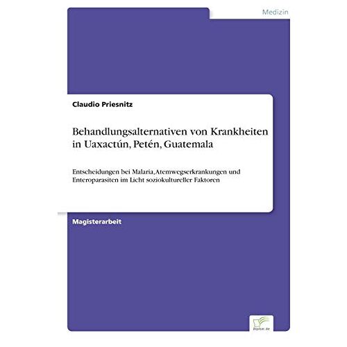 Claudio Priesnitz – Behandlungsalternativen von Krankheiten in Uaxactún, Petén, Guatemala: Entscheidungen bei Malaria, Atemwegserkrankungen und Enteroparasiten im Licht soziokultureller Faktoren