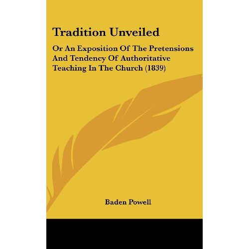 Baden Powell - Tradition Unveiled: Or An Exposition Of The Pretensions And Tendency Of Authoritative Teaching In The Church (1839)