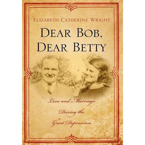 Wright, Elizabeth C. – Dear Bob, Dear Betty: Love and Marriage During the Great Depression