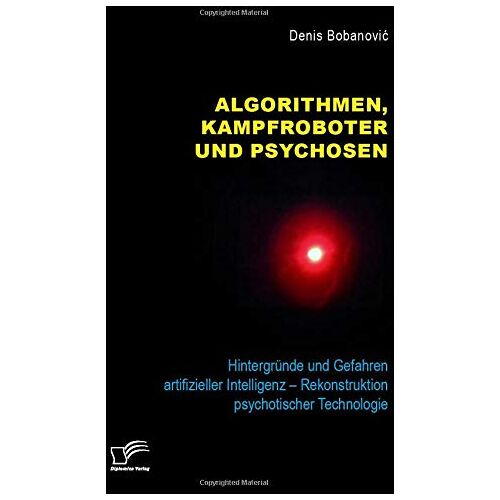 Denis Bobanovic – Algorithmen, Kampfroboter und Psychosen. Hintergründe und Gefahren artifizieller Intelligenz – Rekonstruktion psychotischer Technologie