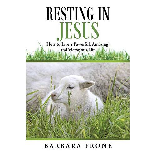 Barbara Frone – Resting in Jesus: How to Live a Powerful, Amazing, and Victorious Life