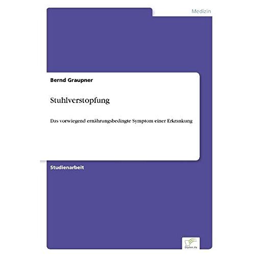 Graupner, Dipl Bernd – Stuhlverstopfung: Das vorwiegend ern?hrungsbedingte Symptom einer Erkrankung: Das vorwiegend ernährungsbedingte Symptom einer Erkrankung