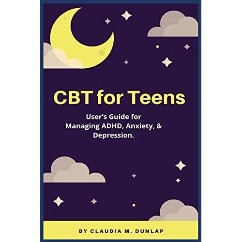 Dunlap, Claudia M. – CBT for Teens: User’s Guide for Managing ADHD, Anxiety, & Depression.