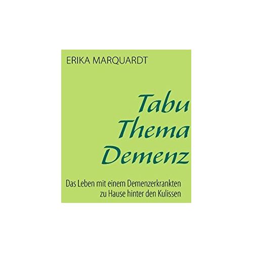 Erika Marquardt – Tabu Thema Demenz: Das Leben mit einem Demenzerkrankten zu Hause hinter den Kulissen