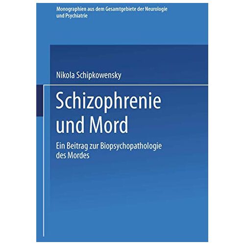 Nikola Schipkowensky – Schizophrenie und Mord: Ein Beitrag zur Biopsychopathologie des Mordes (Monographien aus dem Gesamtgebiete der Neurologie und Psychiatrie, 63, Band 63)