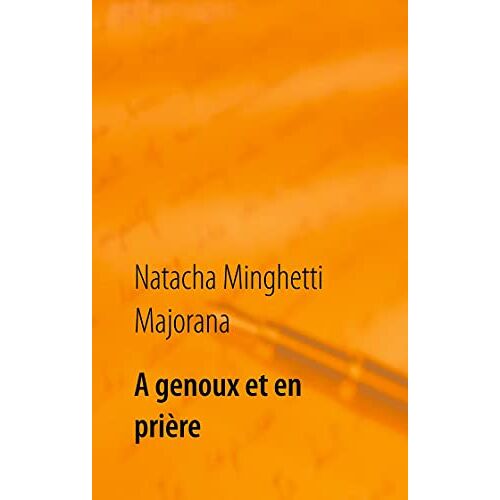 Natacha Minghetti Majorana – A genoux et en prière: recueil de textes et bribes de vie
