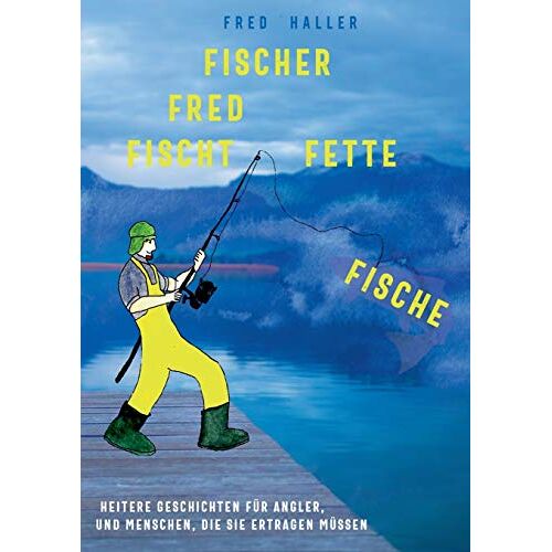 Fred Haller – Fischer Fred fischt fette Fische: Heitere Geschichten für Angler und Menschen, die sie ertragen müssen