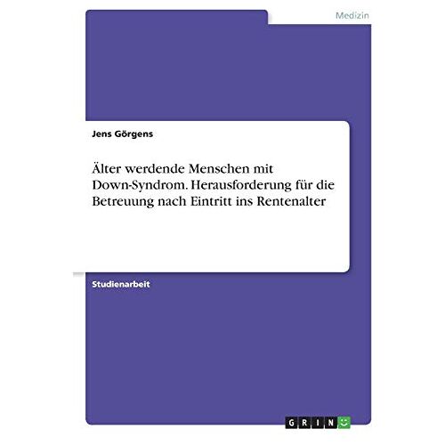 Jens Görgens – Älter werdende Menschen mit Down-Syndrom. Herausforderung für die Betreuung nach Eintritt ins Rentenalter