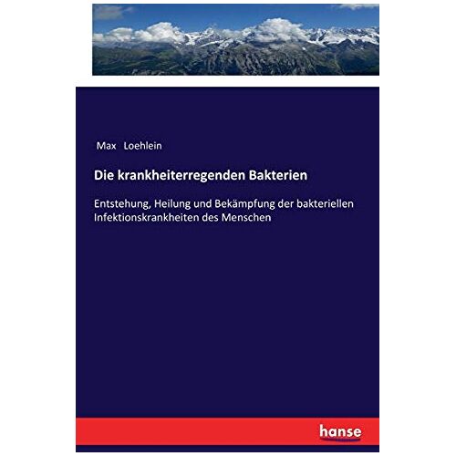 Max Loehlein – Die krankheiterregenden Bakterien: Entstehung, Heilung und Bekämpfung der bakteriellen Infektionskrankheiten des Menschen