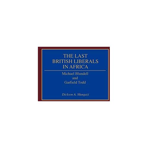 Mungazi, Dickson A. – The Last British Liberals in Africa: Michael Blundell and Garfield Todd