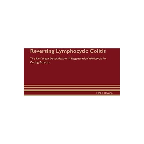 Global Healing – Reversing Lymphocytic Colitis The Raw Vegan Detoxification & Regeneration Workbook for Curing Patients.