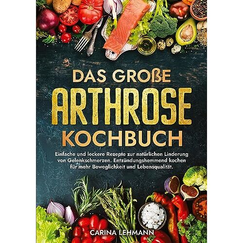 Carina Lehmann – Das große Arthrose Kochbuch: Einfache und leckere Rezepte zur natürlichen Linderung von Gelenkschmerzen. Entzündungshemmend kochen für mehr Beweglichkeit und Lebensqualität.