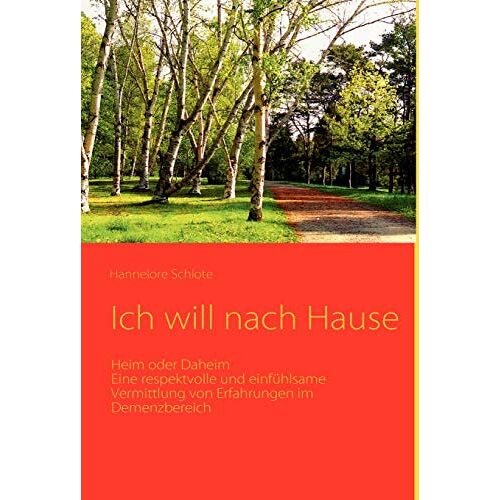 Hannelore Schlote – Ich will nach Hause: Heim oder Daheim. Eine respektvolle und einfühlsame Vermittlung von Erfahrungen im Demenzbereich