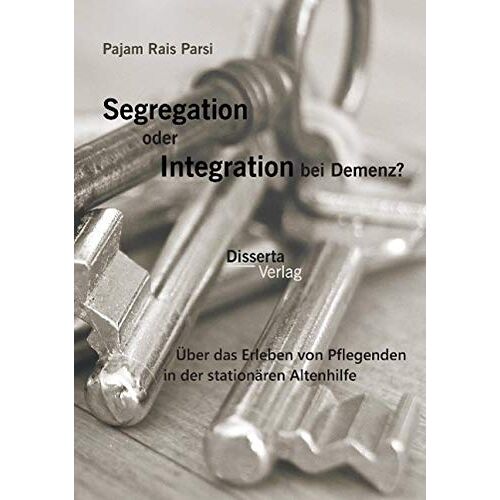 Pajam Rais Parsi – Segregation oder Integration bei Demenz? Über das Erleben von Pflegenden in der stationären Altenhilfe