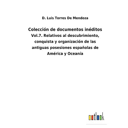 Torres de Mendoza, D. Luis – Colección de documentos inéditos: Vol.7. Relativos al descubrimiento, conquista y organización de las antiguas posesiones españolas de América y Oceanía