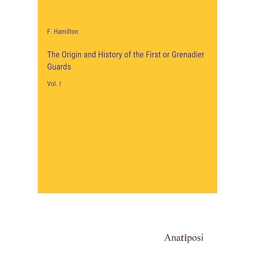 F. Hamilton – The Origin and History of the First or Grenadier Guards: Vol. I
