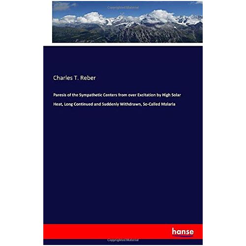 Reber, Charles T. Reber – Paresis of the Sympathetic Centers from over Excitation by High Solar Heat, Long Continued and Suddenly Withdrawn, So-Called Malaria