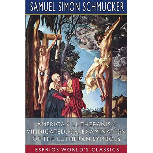 Schmucker, Samuel Simon - American Lutheranism Vindicated; or, Examination of the Lutheran Symbols (Esprios Classics)