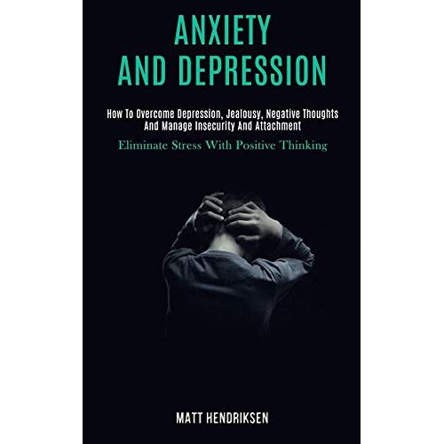 Matt Hendriksen – Anxiety and Depression: How to Overcome Depression, Jealousy, Negative Thoughts and Manage Insecurity and Attachment (Eliminate Stress With Positive Thinking)