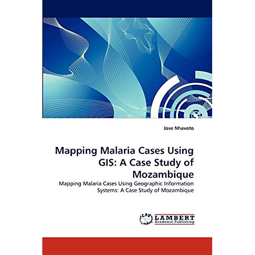 Jose Nhavoto – Mapping Malaria Cases Using GIS: A Case Study of Mozambique: Mapping Malaria Cases Using Geographic Information Systems: A Case Study of Mozambique